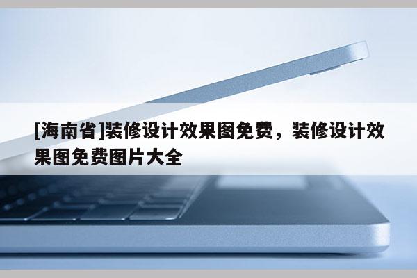 [海南省]装修设计效果图免费，装修设计效果图免费图片大全