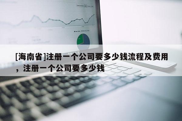 [海南省]注册一个公司要多少钱流程及费用，注册一个公司要多少钱