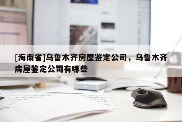[海南省]乌鲁木齐房屋鉴定公司，乌鲁木齐房屋鉴定公司有哪些