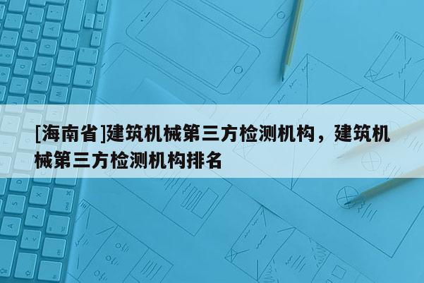 [海南省]建筑机械第三方检测机构，建筑机械第三方检测机构排名