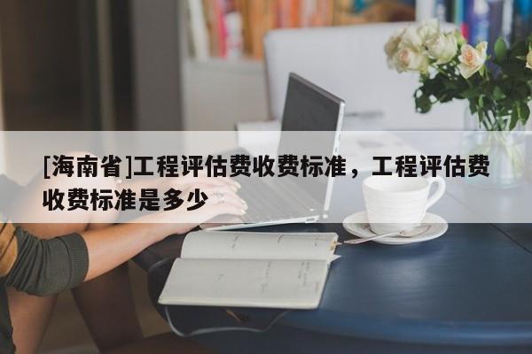 [海南省]工程评估费收费标准，工程评估费收费标准是多少