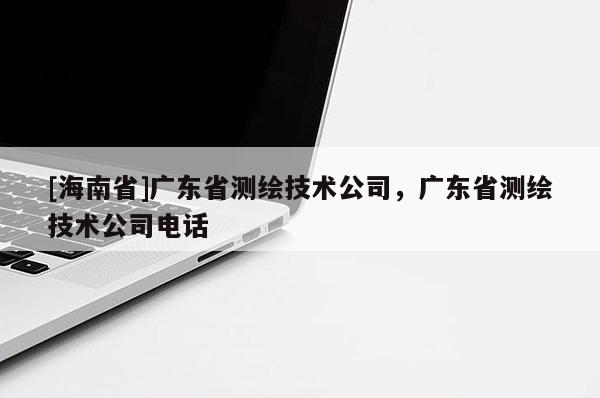 [海南省]广东省测绘技术公司，广东省测绘技术公司电话
