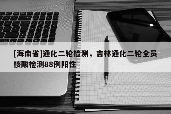 [海南省]通化二轮检测，吉林通化二轮全员核酸检测88例阳性