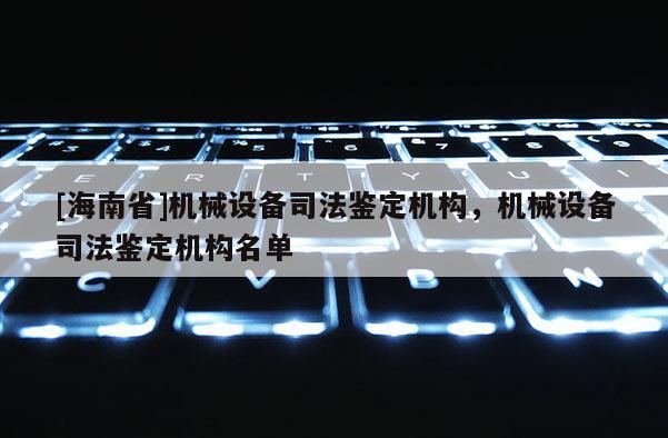 [海南省]机械设备司法鉴定机构，机械设备司法鉴定机构名单