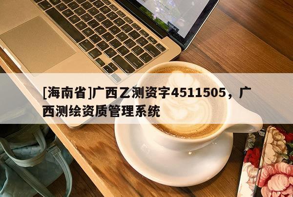 [海南省]广西乙测资字4511505，广西测绘资质管理系统