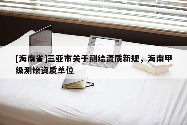[海南省]三亚市关于测绘资质新规，海南甲级测绘资质单位