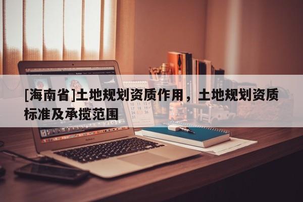 [海南省]土地规划资质作用，土地规划资质标准及承揽范围