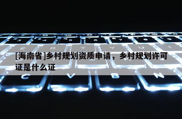 [海南省]乡村规划资质申请，乡村规划许可证是什么证