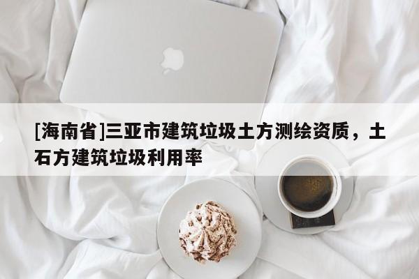 [海南省]三亚市建筑垃圾土方测绘资质，土石方建筑垃圾利用率