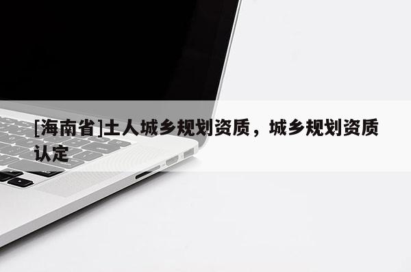[海南省]土人城乡规划资质，城乡规划资质认定