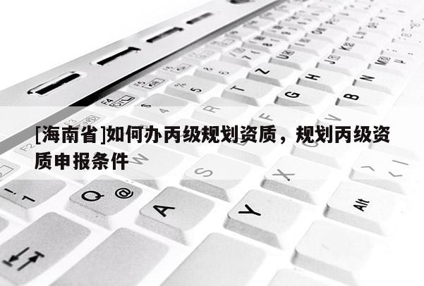 [海南省]如何办丙级规划资质，规划丙级资质申报条件