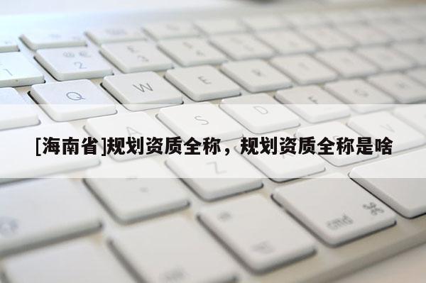 [海南省]规划资质全称，规划资质全称是啥