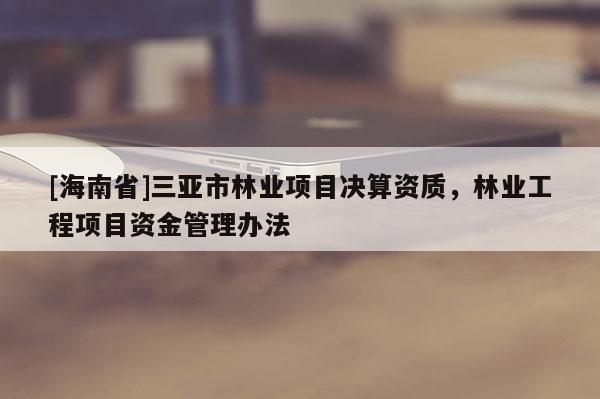 [海南省]三亚市林业项目决算资质，林业工程项目资金管理办法
