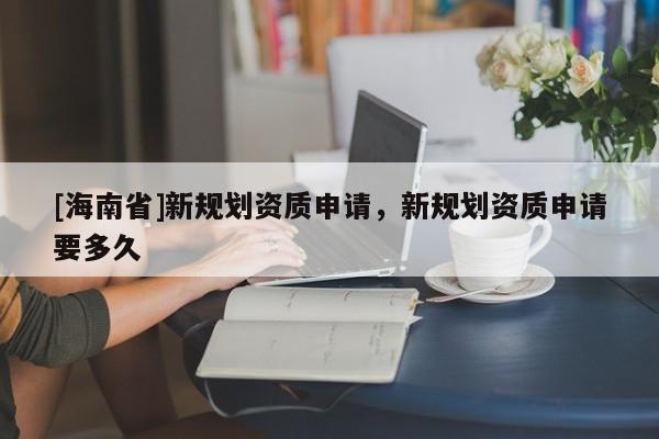 [海南省]新规划资质申请，新规划资质申请要多久