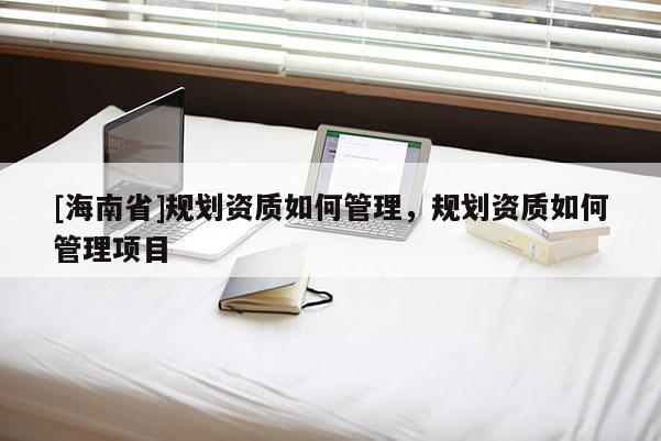 [海南省]规划资质如何管理，规划资质如何管理项目