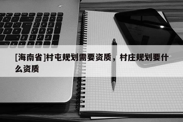 [海南省]村屯规划需要资质，村庄规划要什么资质
