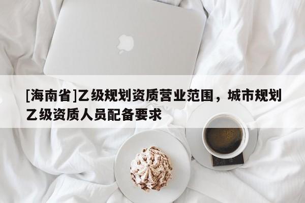 [海南省]乙级规划资质营业范围，城市规划乙级资质人员配备要求