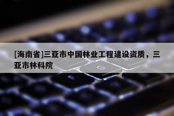 [海南省]三亚市中国林业工程建设资质，三亚市林科院