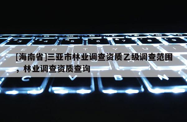 [海南省]三亚市林业调查资质乙级调查范围，林业调查资质查询