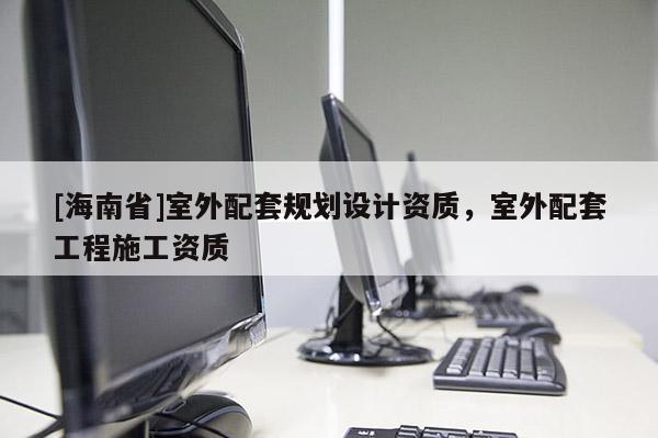 [海南省]室外配套规划设计资质，室外配套工程施工资质