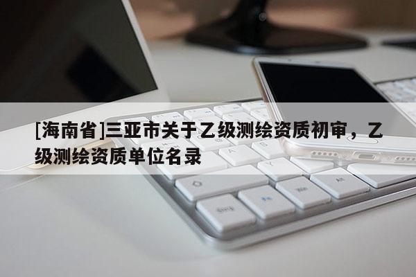 [海南省]三亚市关于乙级测绘资质初审，乙级测绘资质单位名录