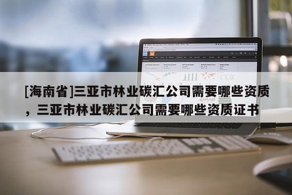 [海南省]三亚市林业碳汇公司需要哪些资质，三亚市林业碳汇公司需要哪些资质证书