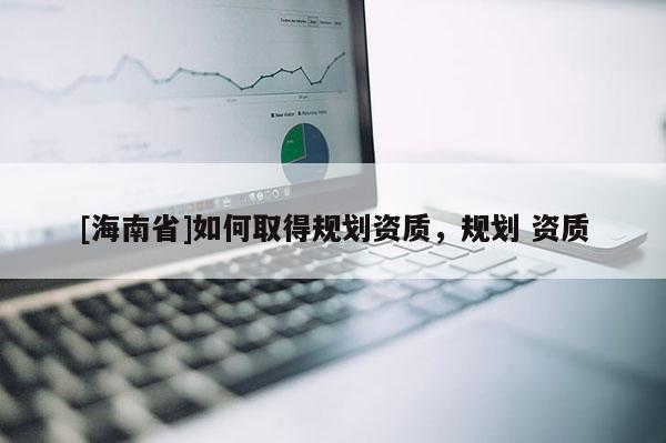 [海南省]如何取得规划资质，规划 资质