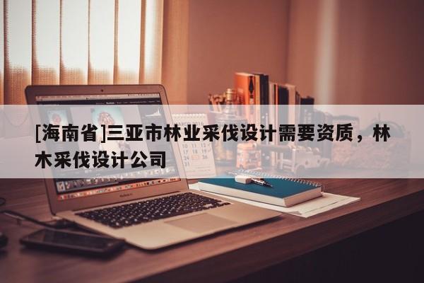 [海南省]三亚市林业采伐设计需要资质，林木采伐设计公司