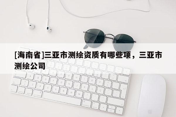 [海南省]三亚市测绘资质有哪些项，三亚市测绘公司