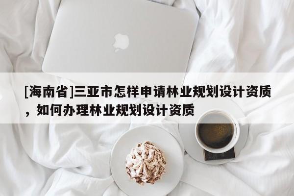 [海南省]三亚市怎样申请林业规划设计资质，如何办理林业规划设计资质