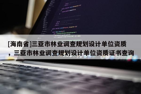 [海南省]三亚市林业调查规划设计单位资质，三亚市林业调查规划设计单位资质证书查询