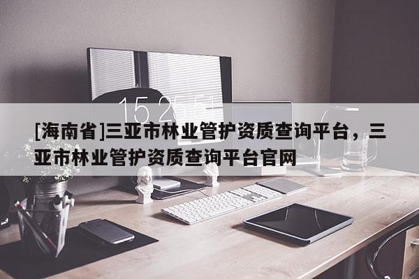 [海南省]三亚市林业管护资质查询平台，三亚市林业管护资质查询平台官网