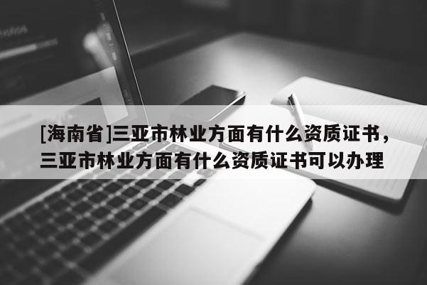 [海南省]三亚市林业方面有什么资质证书，三亚市林业方面有什么资质证书可以办理