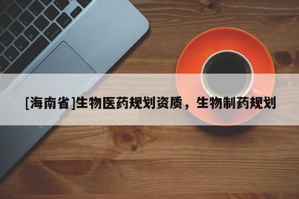 [海南省]生物医药规划资质，生物制药规划