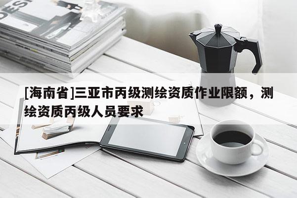 [海南省]三亚市丙级测绘资质作业限额，测绘资质丙级人员要求