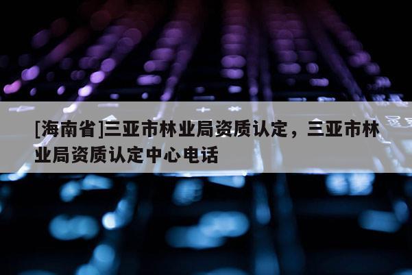 [海南省]三亚市林业局资质认定，三亚市林业局资质认定中心电话