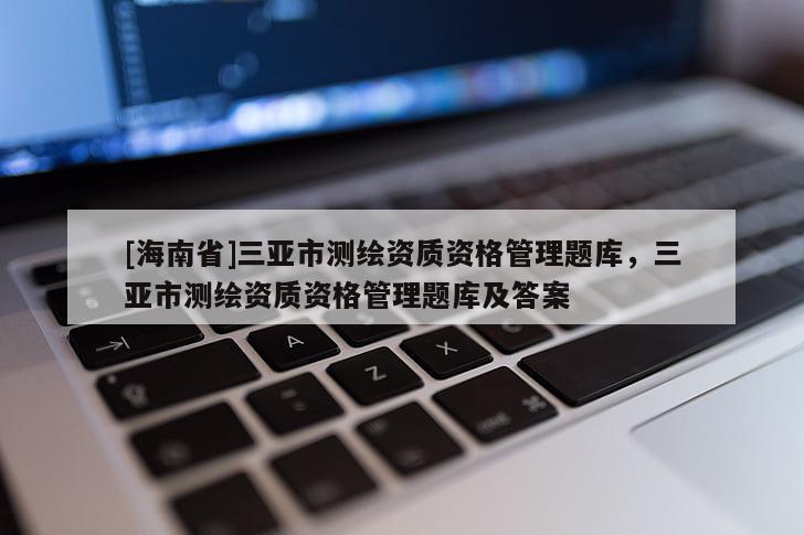 [海南省]三亚市测绘资质资格管理题库，三亚市测绘资质资格管理题库及答案