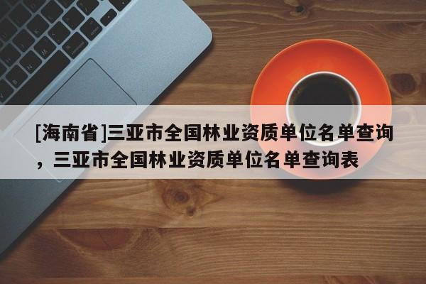 [海南省]三亚市全国林业资质单位名单查询，三亚市全国林业资质单位名单查询表