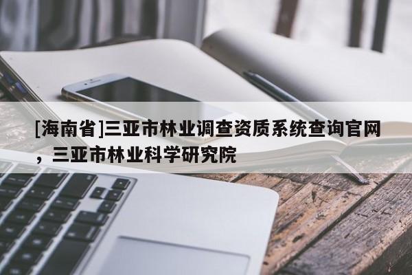 [海南省]三亚市林业调查资质系统查询官网，三亚市林业科学研究院