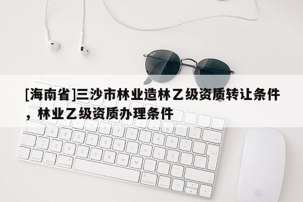 [海南省]三沙市林业造林乙级资质转让条件，林业乙级资质办理条件