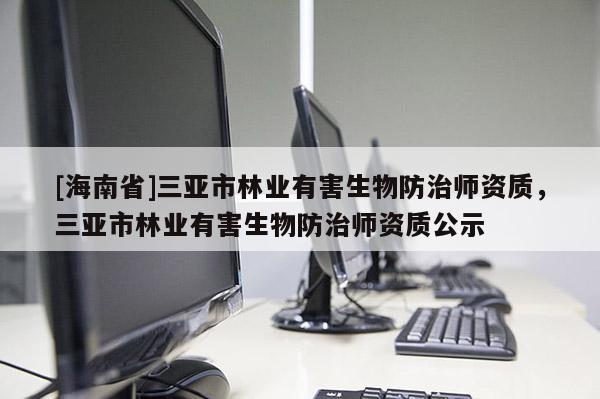 [海南省]三亚市林业有害生物防治师资质，三亚市林业有害生物防治师资质公示