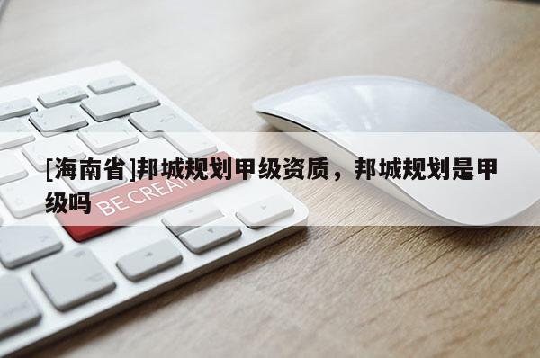 [海南省]邦城规划甲级资质，邦城规划是甲级吗
