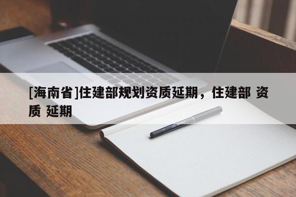 [海南省]住建部规划资质延期，住建部 资质 延期