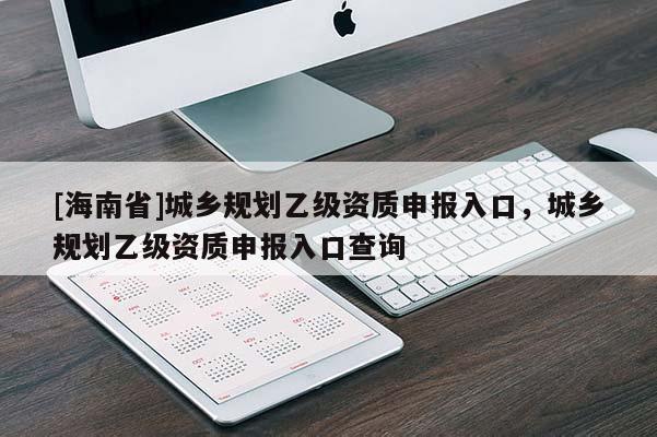 [海南省]城乡规划乙级资质申报入口，城乡规划乙级资质申报入口查询